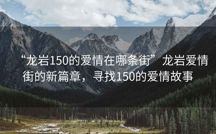 “龍巖150的愛(ài)情在哪條街”龍巖愛(ài)情街的新篇章，尋找150的愛(ài)情故事