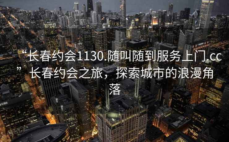 “長(cháng)春約會(huì )1130.隨叫隨到服務(wù)上門(mén).cc”長(cháng)春約會(huì )之旅，探索城市的浪漫角落