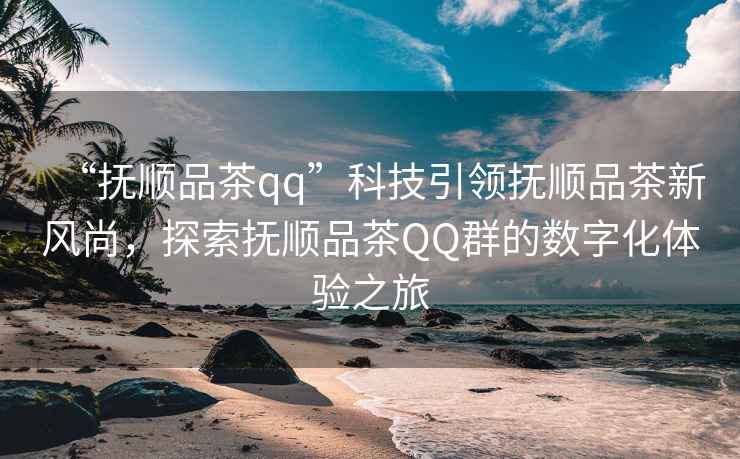 “撫順品茶qq”科技引領(lǐng)撫順品茶新風(fēng)尚，探索撫順品茶QQ群的數字化體驗之旅