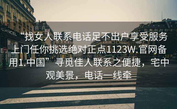“找女人聯(lián)系電話(huà)足不出戶(hù)享受服務(wù)上門(mén)任你挑選絕對正點(diǎn)1123W.官網(wǎng)備用1.中國”尋覓佳人聯(lián)系之便捷，宅中觀(guān)美景，電話(huà)一線(xiàn)牽