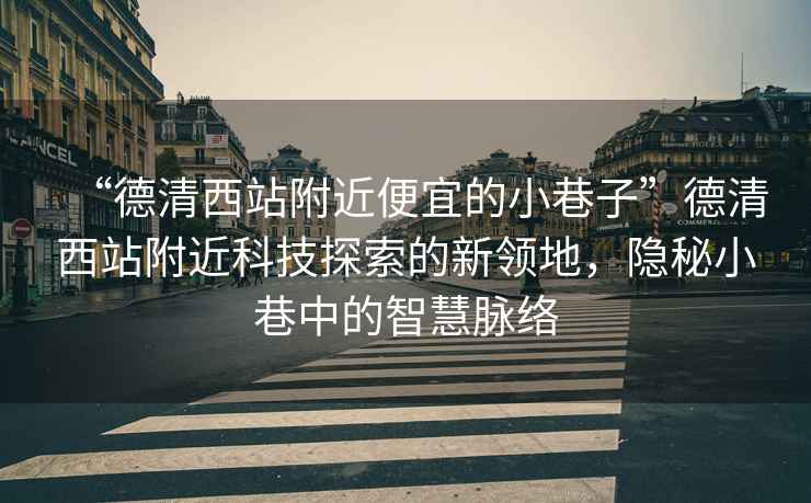 “德清西站附近便宜的小巷子”德清西站附近科技探索的新領(lǐng)地，隱秘小巷中的智慧脈絡(luò )