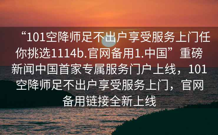 “101空降師足不出戶(hù)享受服務(wù)上門(mén)任你挑選1114b.官網(wǎng)備用1.中國”重磅新聞中國首家專(zhuān)屬服務(wù)門(mén)戶(hù)上線(xiàn)，101空降師足不出戶(hù)享受服務(wù)上門(mén)，官網(wǎng)備用鏈接全新上線(xiàn)