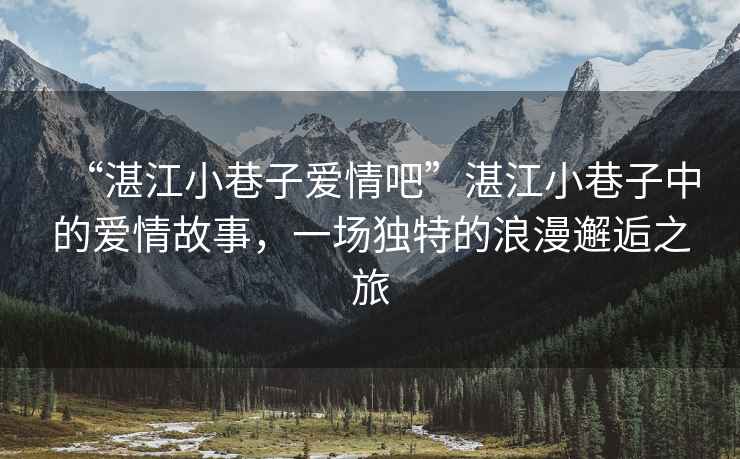 “湛江小巷子愛(ài)情吧”湛江小巷子中的愛(ài)情故事，一場(chǎng)獨特的浪漫邂逅之旅