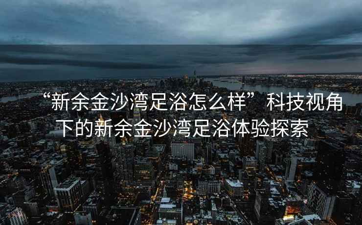 “新余金沙灣足浴怎么樣”科技視角下的新余金沙灣足浴體驗探索