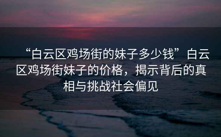 “白云區雞場(chǎng)街的妹子多少錢(qián)”白云區雞場(chǎng)街妹子的價(jià)格，揭示背后的真相與挑戰社會(huì )偏見(jiàn)