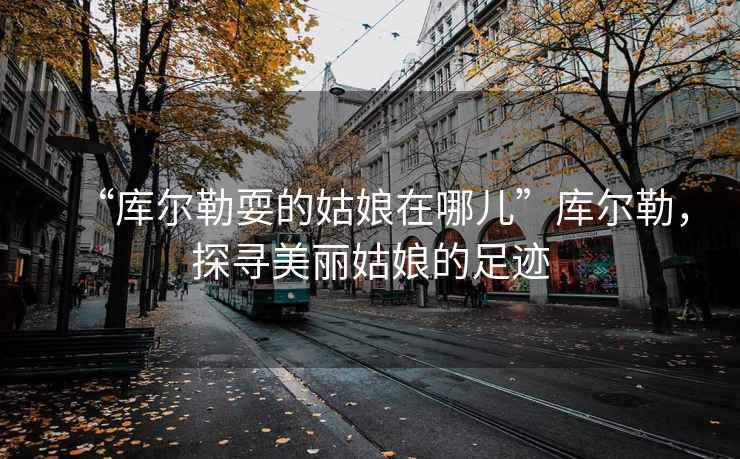 “庫爾勒耍的姑娘在哪兒”庫爾勒，探尋美麗姑娘的足跡