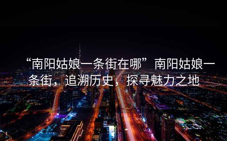 “南陽(yáng)姑娘一條街在哪”南陽(yáng)姑娘一條街，追溯歷史，探尋魅力之地
