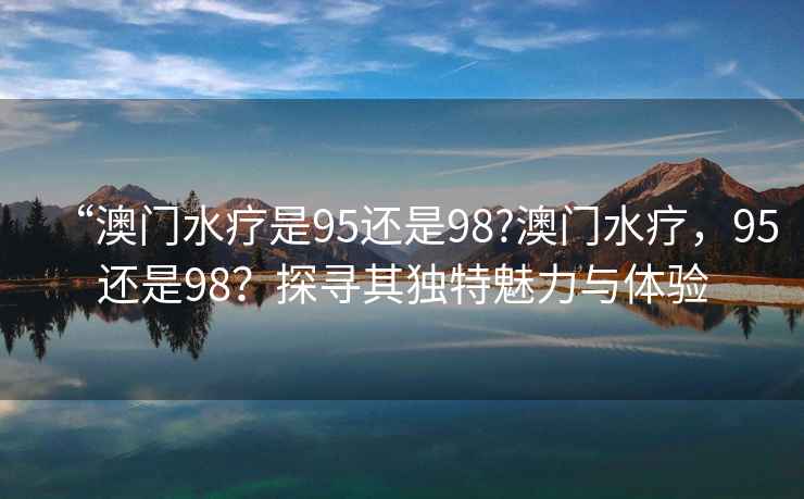 “澳門(mén)水療是95還是98?澳門(mén)水療，95還是98？探尋其獨特魅力與體驗
