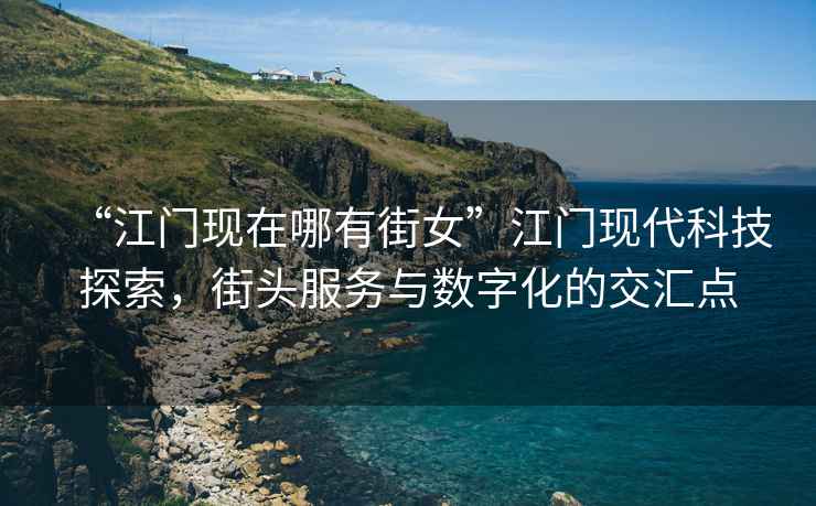 “江門(mén)現在哪有街女”江門(mén)現代科技探索，街頭服務(wù)與數字化的交匯點(diǎn)