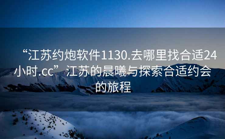 “江蘇約炮軟件1130.去哪里找合適24小時(shí).cc”江蘇的晨曦與探索合適約會(huì )的旅程