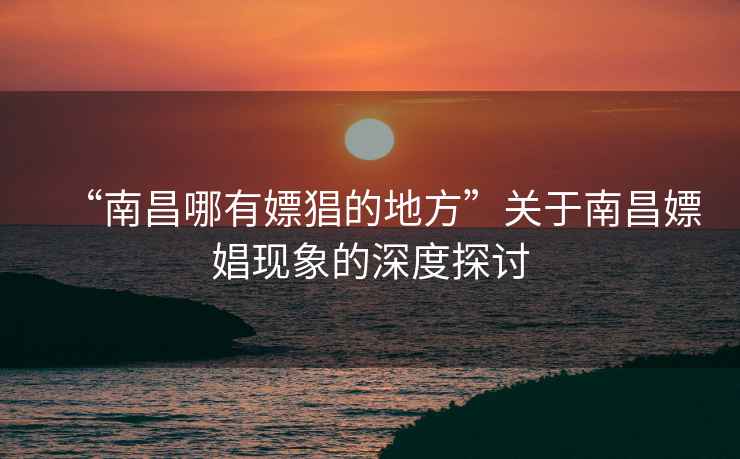“南昌哪有嫖猖的地方”關(guān)于南昌嫖娼現象的深度探討