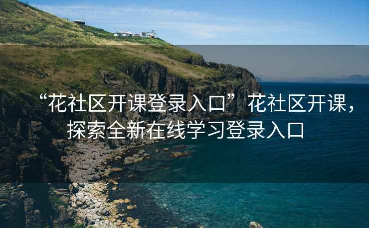 “花社區開(kāi)課登錄入口”花社區開(kāi)課，探索全新在線(xiàn)學(xué)習登錄入口