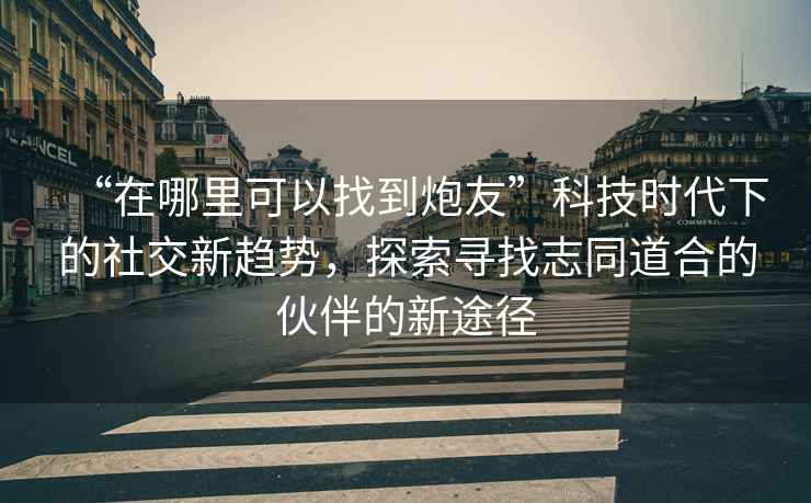“在哪里可以找到炮友”科技時(shí)代下的社交新趨勢，探索尋找志同道合的伙伴的新途徑
