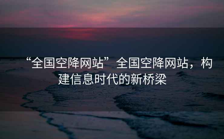 “全國空降網(wǎng)站”全國空降網(wǎng)站，構建信息時(shí)代的新橋梁