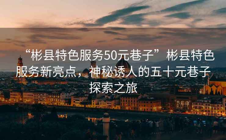 “彬縣特色服務(wù)50元巷子”彬縣特色服務(wù)新亮點(diǎn)，神秘誘人的五十元巷子探索之旅