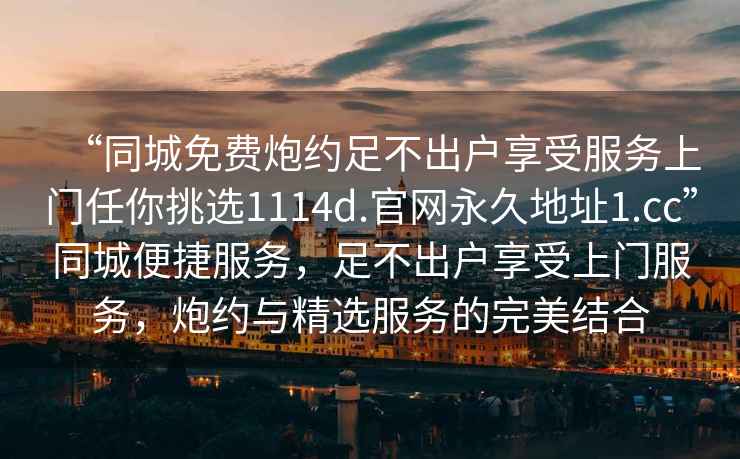 “同城免費炮約足不出戶(hù)享受服務(wù)上門(mén)任你挑選1114d.官網(wǎng)永久地址1.cc”同城便捷服務(wù)，足不出戶(hù)享受上門(mén)服務(wù)，炮約與精選服務(wù)的完美結合