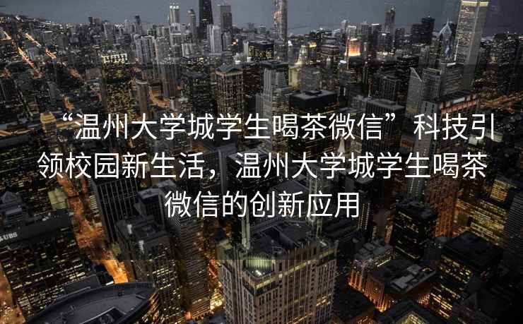 “溫州大學(xué)城學(xué)生喝茶微信”科技引領(lǐng)校園新生活，溫州大學(xué)城學(xué)生喝茶微信的創(chuàng  )新應用