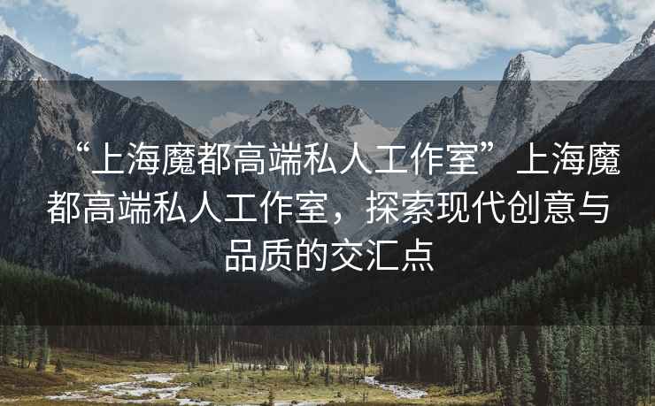 “上海魔都高端私人工作室”上海魔都高端私人工作室，探索現代創(chuàng  )意與品質(zhì)的交匯點(diǎn)