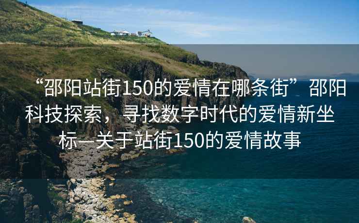 “邵陽(yáng)站街150的愛(ài)情在哪條街”邵陽(yáng)科技探索，尋找數字時(shí)代的愛(ài)情新坐標—關(guān)于站街150的愛(ài)情故事