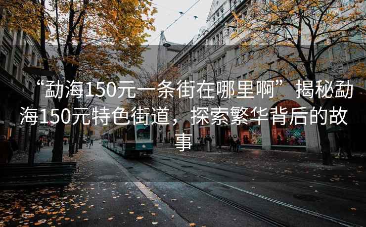 “勐海150元一條街在哪里啊”揭秘勐海150元特色街道，探索繁華背后的故事