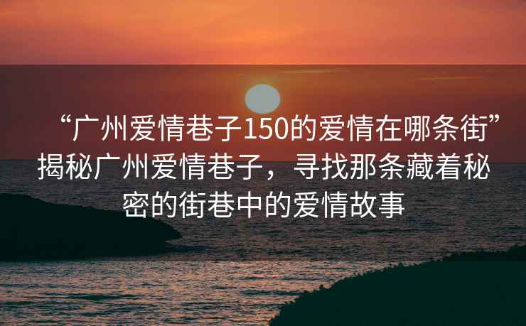 “廣州愛(ài)情巷子150的愛(ài)情在哪條街”揭秘廣州愛(ài)情巷子，尋找那條藏著(zhù)秘密的街巷中的愛(ài)情故事