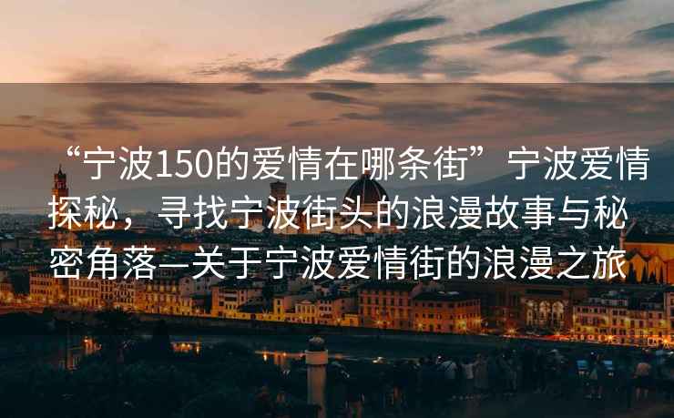 “寧波150的愛(ài)情在哪條街”寧波愛(ài)情探秘，尋找寧波街頭的浪漫故事與秘密角落—關(guān)于寧波愛(ài)情街的浪漫之旅