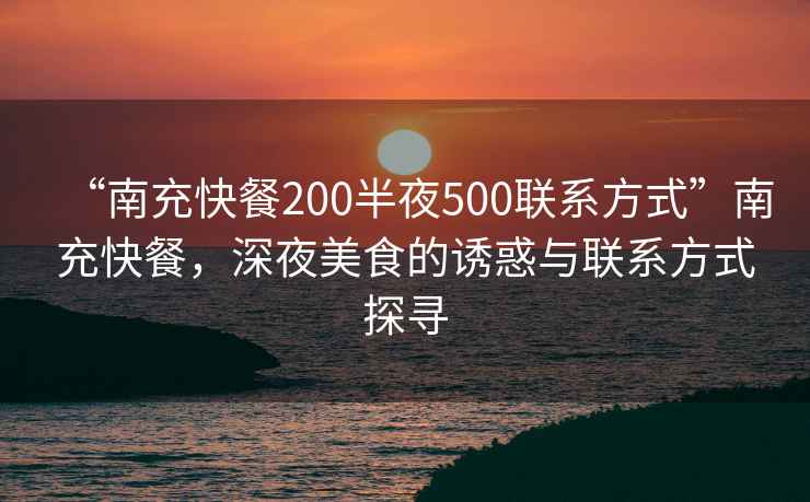 “南充快餐200半夜500聯(lián)系方式”南充快餐，深夜美食的誘惑與聯(lián)系方式探尋