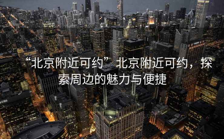 “北京附近可約”北京附近可約，探索周邊的魅力與便捷