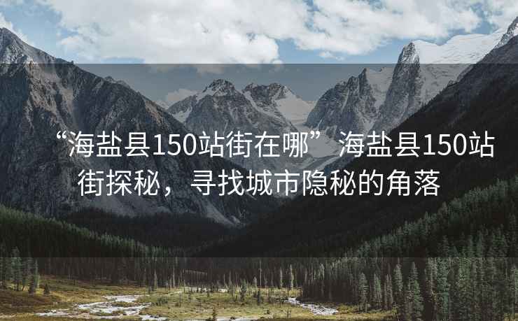 “海鹽縣150站街在哪”海鹽縣150站街探秘，尋找城市隱秘的角落