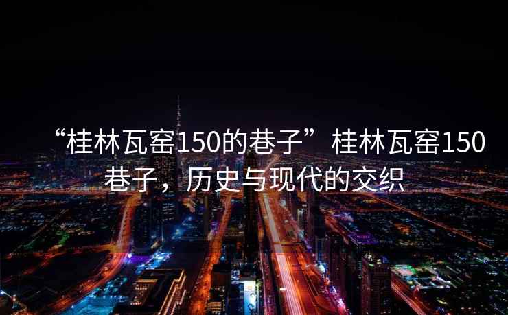 “桂林瓦窯150的巷子”桂林瓦窯150巷子，歷史與現代的交織