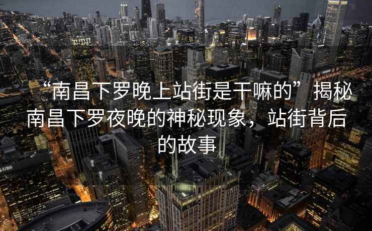 “南昌下羅晚上站街是干嘛的”揭秘南昌下羅夜晚的神秘現象，站街背后的故事
