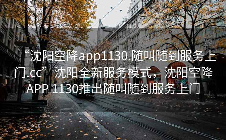 “沈陽(yáng)空降app1130.隨叫隨到服務(wù)上門(mén).cc”沈陽(yáng)全新服務(wù)模式，沈陽(yáng)空降APP 1130推出隨叫隨到服務(wù)上門(mén)