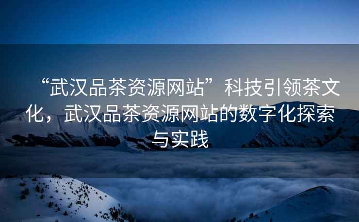 “武漢品茶資源網(wǎng)站”科技引領(lǐng)茶文化，武漢品茶資源網(wǎng)站的數字化探索與實(shí)踐