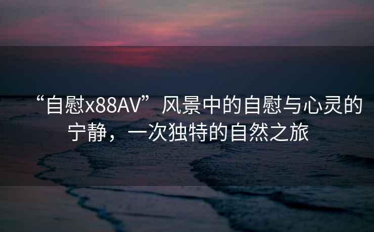 “自慰x88AV”風(fēng)景中的自慰與心靈的寧靜，一次獨特的自然之旅