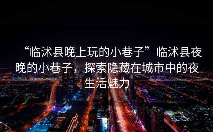 “臨沭縣晚上玩的小巷子”臨沭縣夜晚的小巷子，探索隱藏在城市中的夜生活魅力
