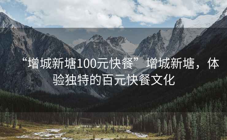 “增城新塘100元快餐”增城新塘，體驗獨特的百元快餐文化