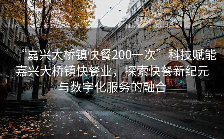 “嘉興大橋鎮快餐200一次”科技賦能嘉興大橋鎮快餐業(yè)，探索快餐新紀元與數字化服務(wù)的融合