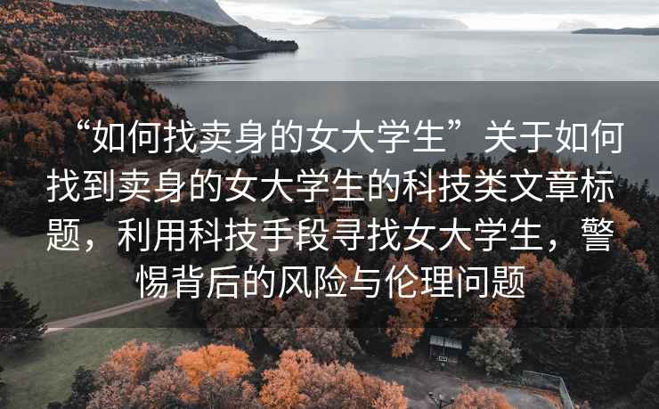 “如何找賣(mài)身的女大學(xué)生”關(guān)于如何找到賣(mài)身的女大學(xué)生的科技類(lèi)文章標題，利用科技手段尋找女大學(xué)生，警惕背后的風(fēng)險與倫理問(wèn)題