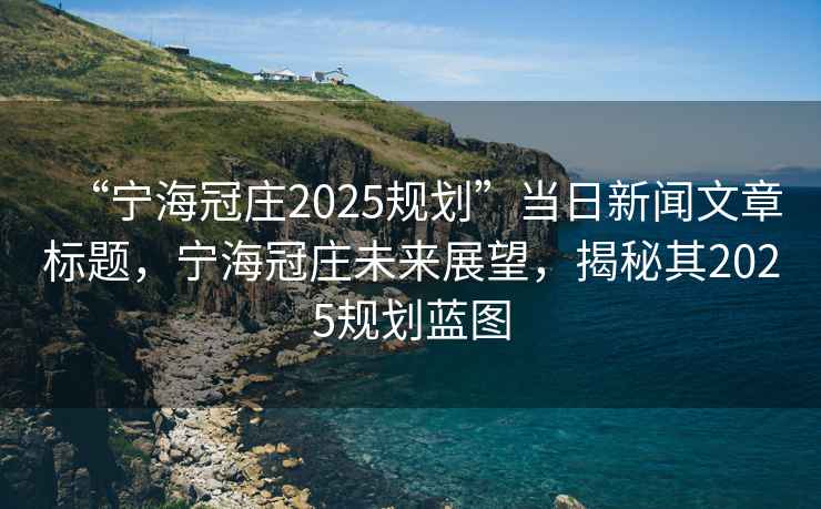 “寧海冠莊2025規劃”當日新聞文章標題，寧海冠莊未來(lái)展望，揭秘其2025規劃藍圖
