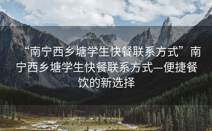 “南寧西鄉塘學(xué)生快餐聯(lián)系方式”南寧西鄉塘學(xué)生快餐聯(lián)系方式—便捷餐飲的新選擇