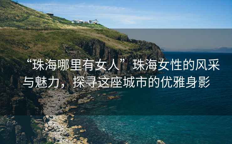 “珠海哪里有女人”珠海女性的風(fēng)采與魅力，探尋這座城市的優(yōu)雅身影