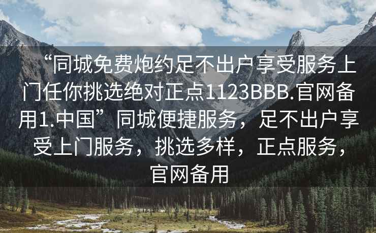 “同城免費炮約足不出戶(hù)享受服務(wù)上門(mén)任你挑選絕對正點(diǎn)1123BBB.官網(wǎng)備用1.中國”同城便捷服務(wù)，足不出戶(hù)享受上門(mén)服務(wù)，挑選多樣，正點(diǎn)服務(wù)，官網(wǎng)備用