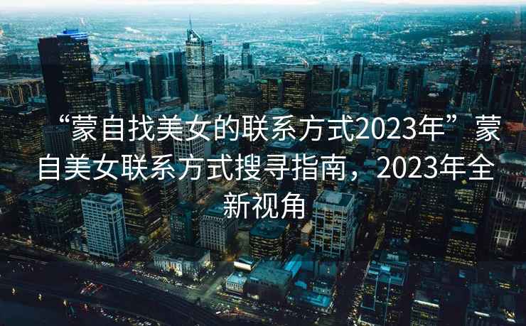 “蒙自找美女的聯(lián)系方式2023年”蒙自美女聯(lián)系方式搜尋指南，2023年全新視角