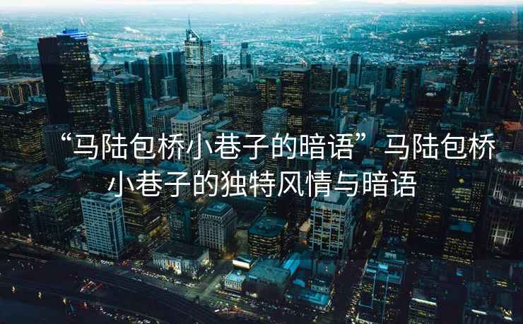 “馬陸包橋小巷子的暗語(yǔ)”馬陸包橋小巷子的獨特風(fēng)情與暗語(yǔ)
