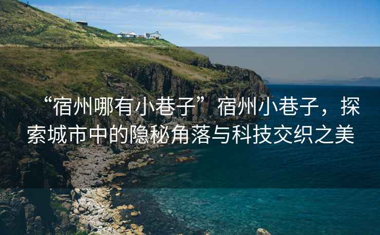 “宿州哪有小巷子”宿州小巷子，探索城市中的隱秘角落與科技交織之美
