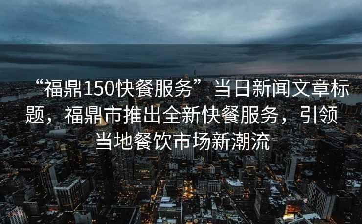 “福鼎150快餐服務(wù)”當日新聞文章標題，福鼎市推出全新快餐服務(wù)，引領(lǐng)當地餐飲市場(chǎng)新潮流