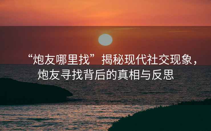 “炮友哪里找”揭秘現代社交現象，炮友尋找背后的真相與反思