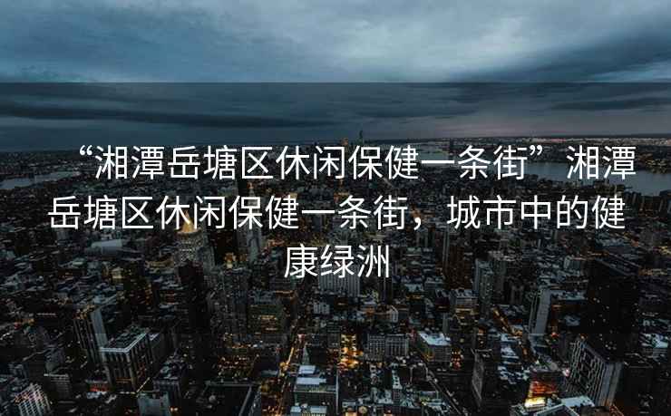 “湘潭岳塘區休閑保健一條街”湘潭岳塘區休閑保健一條街，城市中的健康綠洲