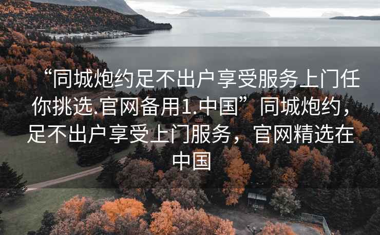 “同城炮約足不出戶(hù)享受服務(wù)上門(mén)任你挑選.官網(wǎng)備用1.中國”同城炮約，足不出戶(hù)享受上門(mén)服務(wù)，官網(wǎng)精選在中國
