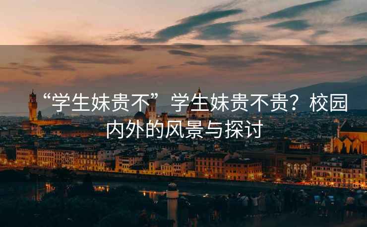 “學(xué)生妹貴不”學(xué)生妹貴不貴？校園內外的風(fēng)景與探討